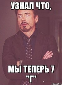 узнал что, мы теперь 7 "г"
