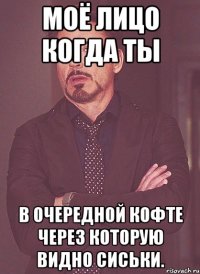 моё лицо когда ты в очередной кофте через которую видно сиськи.