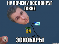 ну почему все вокруг такие эскобары