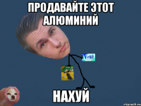 продавайте этот алюминий нахуй