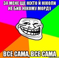 за мене ще ніхто й ніколи не бив нікому морду все сама, все сама