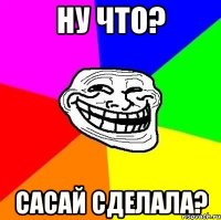 ну что? сасай сделала?