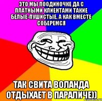 это мы поодиночке да с платными клиентами такие белые-пушистые, а как вместе соберемся так свита воланда отдыхает в параличе))