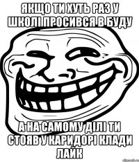 якщо ти хуть раз у школі просився в буду а на самому ділі ти стояв у каридорі клади лайк