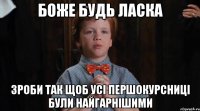 боже будь ласка зроби так щоб усі першокурсниці були найгарнішими