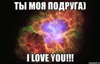 ты моя подруга) i love you!!!