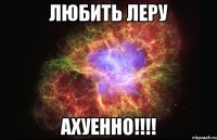 любить леру ахуенно!!!