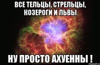 все тельцы, стрельцы, козероги и львы ну просто ахуенны !