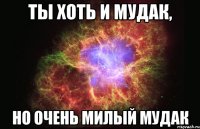 ты хоть и мудак, но очень милый мудак