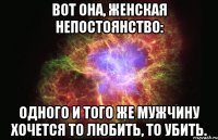 вот она, женская непостоянство: одного и того же мужчину хочется то любить, то убить.