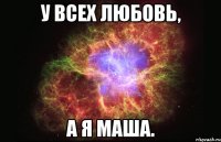 у всех любовь, а я маша.