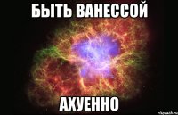 быть ванессой ахуенно