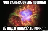 моя санька очень пошлая её надо наказать,мрр:***