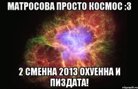 матросова просто космос :3 2 сменна 2013 охуенна и пиздата!