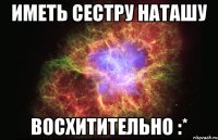 иметь сестру наташу восхитительно :*