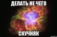 делать не чего скучняк