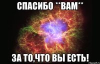 спасибо **вам** за то,что вы есть!