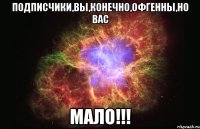 подписчики,вы,конечно,офгенны,но вас мало!!!