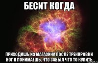 бесит когда приходишь из магазина после тренировки ног и понимаешь, что забыл что то купить