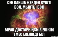 сен Қанша жерден кҮшті бол, мыҚты бол біраҚ достарыҢсыз ешкім емес екеніҢді біл