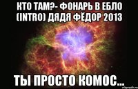 кто там?- фонарь в ебло (intro) дядя фёдор 2013 ты просто комос...