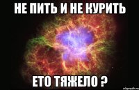 не пить и не курить ето тяжело ?