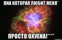 яна которая любит меня* просто охуена!****