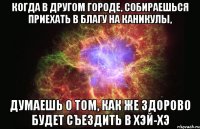 когда в другом городе, собираешься приехать в благу на каникулы, думаешь о том, как же здорово будет съездить в хэй-хэ