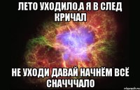 лето уходило,а я в след кричал не уходи давай начнём всё сначччало