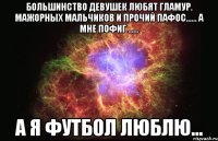 большинство девушек любят гламур. мажорных мальчиков и прочий пафос...... а мне пофиг ...... а я футбол люблю...