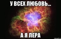 у всех любовь... а я лера