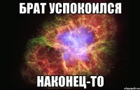 брат успокоился наконец-то