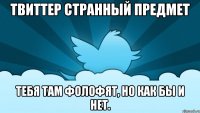 твиттер странный предмет тебя там фолофят, но как бы и нет.