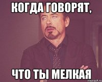 когда говорят, что ты мелкая