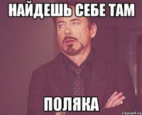 найдешь себе там поляка