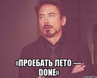  «проебать лето — done»