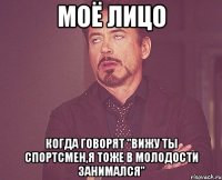 моё лицо когда говорят "вижу ты спортсмен,я тоже в молодости занимался"