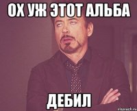 ох уж этот альба дебил