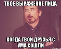 твое выражение лица когда твои друзья с ума сошли