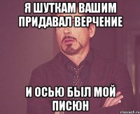 я шуткам вашим придавал верчение и осью был мой писюн