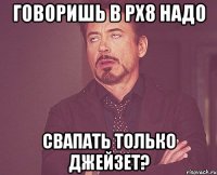 говоришь в рх8 надо свапать только джейзет?