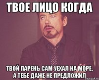 твое лицо когда твой парень сам уехал на море, а тебе даже не предложил