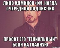 лицо админов фм, когда очередной подписчик просит его "гениальный" боян на главную