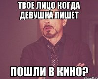 твое лицо когда девушка пишет пошли в кино?