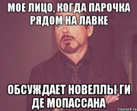 мое лицо, когда парочка рядом на лавке обсуждает новеллы ги де мопассана