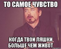 то самое чувство когда твои ляшки больше чем живот