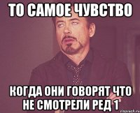 то самое чувство когда они говорят что не смотрели ред 1