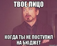 твое лицо когда ты не поступил на бюджет