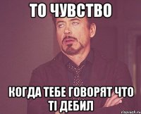 то чувство когда тебе говорят что ті дебил