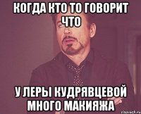 когда кто то говорит что у леры кудрявцевой много макияжа